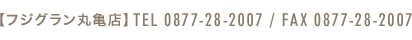 【フジグラン丸亀店】TEL　0877-28-2007　FAX　0877-28-2007 【瀬戸大橋店】TEL　0877-45-3239　FAX　0877-44-2660