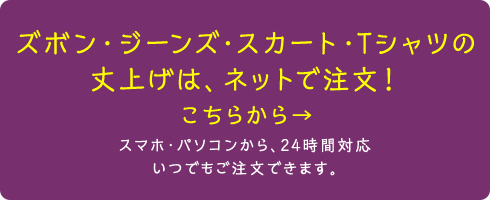 ズボン・ジーン
ズ・スカート・Tシャツの丈上げは、ネットで注文!